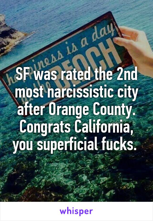 SF was rated the 2nd most narcissistic city after Orange County. Congrats California, you superficial fucks. 