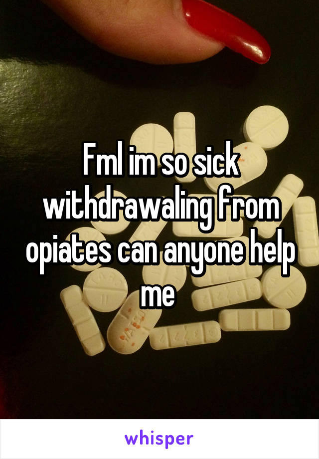 Fml im so sick withdrawaling from opiates can anyone help me 