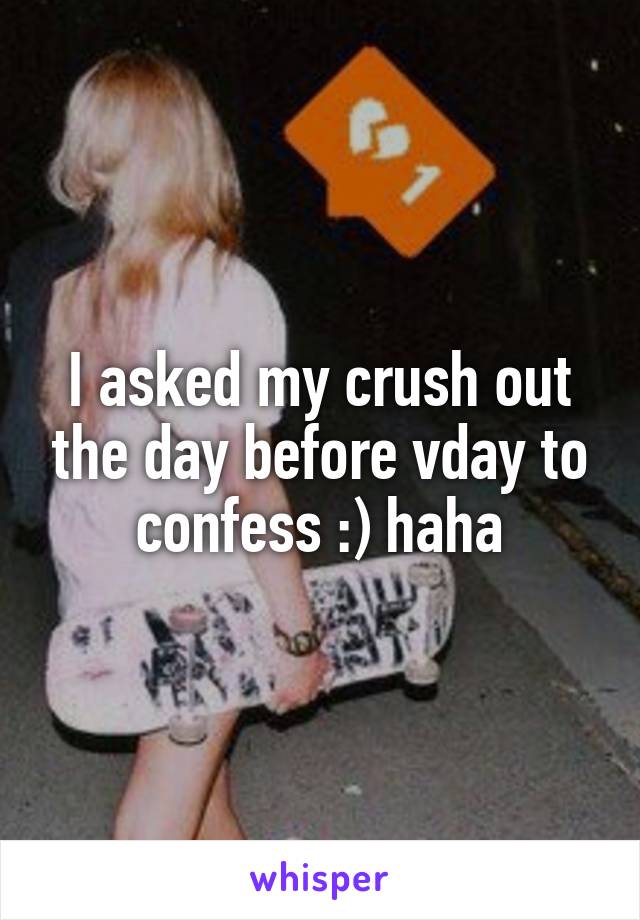 I asked my crush out the day before vday to confess :) haha