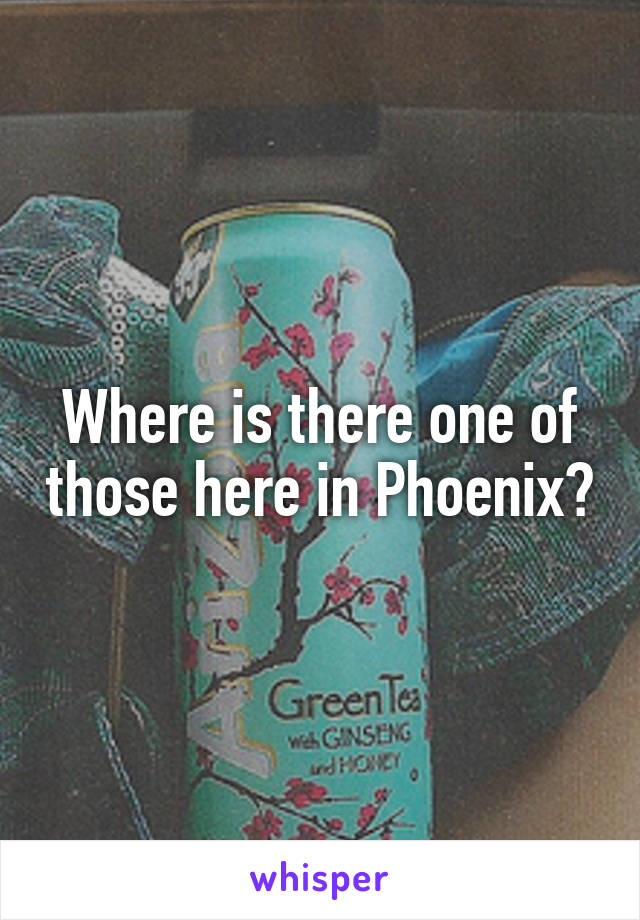 Where is there one of those here in Phoenix?