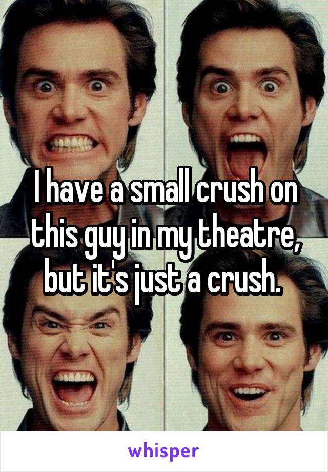 I have a small crush on this guy in my theatre, but it's just a crush. 