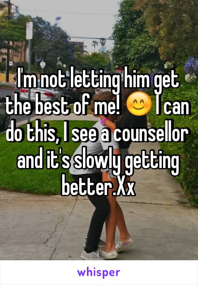 I'm not letting him get the best of me! 😊 I can do this, I see a counsellor and it's slowly getting better.Xx
