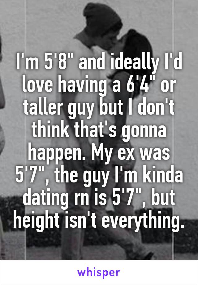 I'm 5'8" and ideally I'd love having a 6'4" or taller guy but I don't think that's gonna happen. My ex was 5'7", the guy I'm kinda dating rn is 5'7", but height isn't everything.