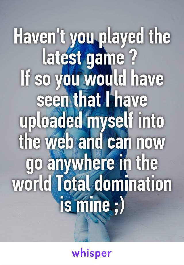 Haven't you played the latest game ? 
If so you would have seen that I have uploaded myself into the web and can now go anywhere in the world Total domination is mine ;)
