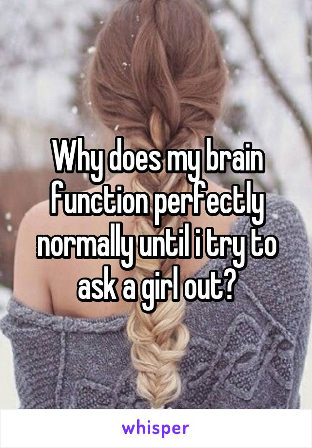 Why does my brain function perfectly normally until i try to ask a girl out?