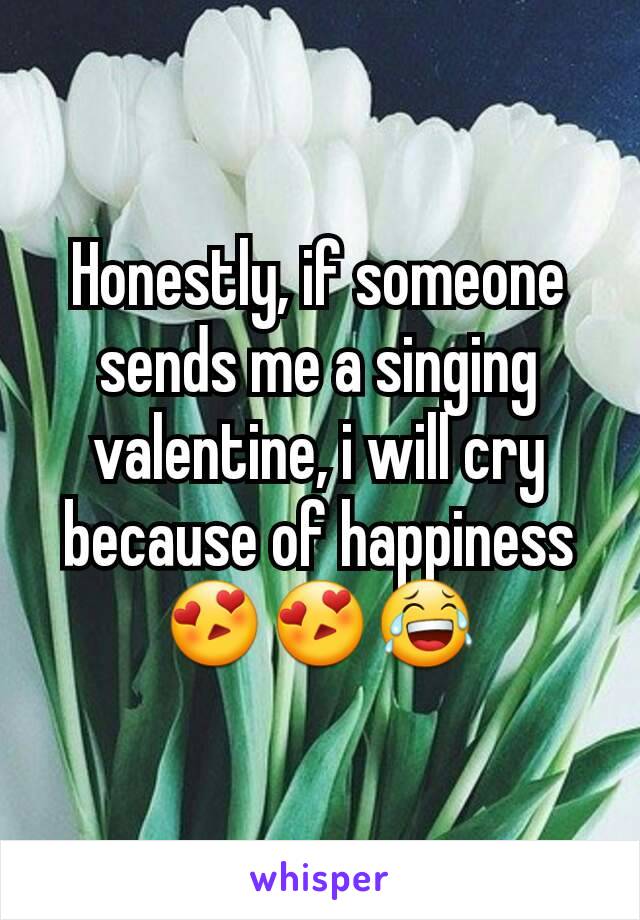 Honestly, if someone sends me a singing valentine, i will cry because of happiness 😍😍😂