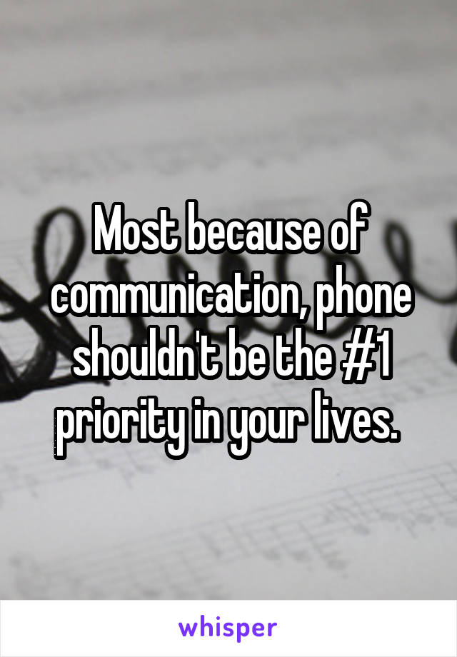 Most because of communication, phone shouldn't be the #1 priority in your lives. 