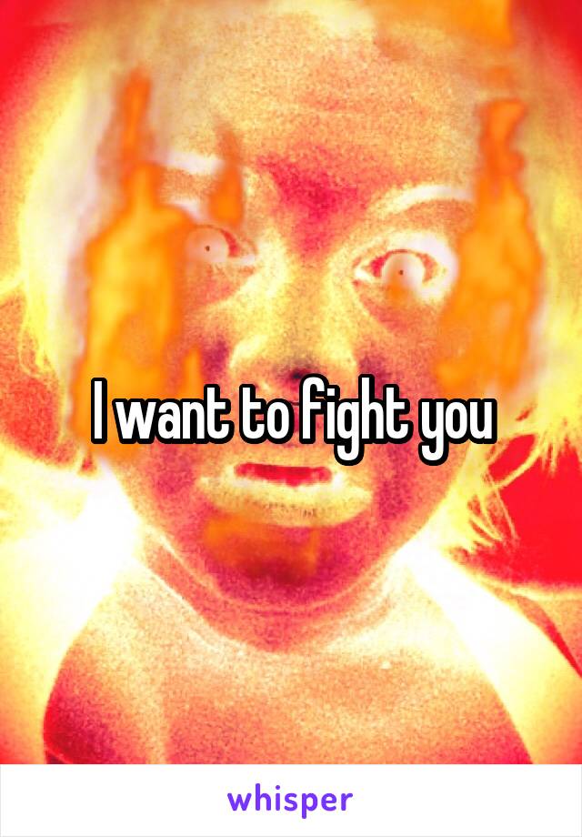 I want to fight you