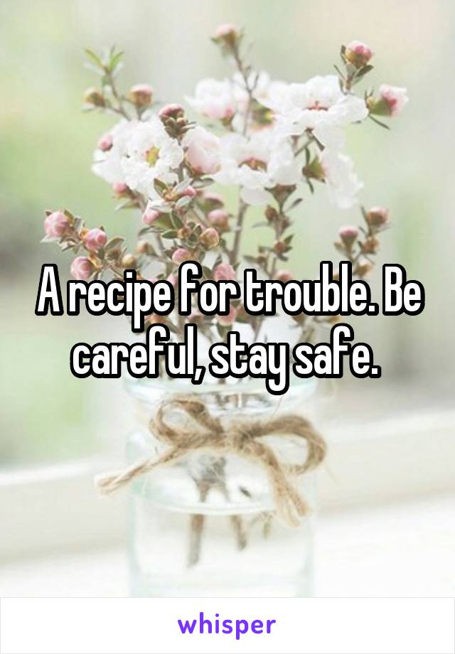 A recipe for trouble. Be careful, stay safe. 