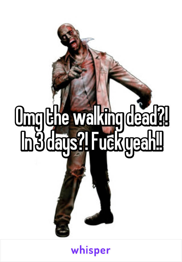 Omg the walking dead?! In 3 days?! Fuck yeah!!