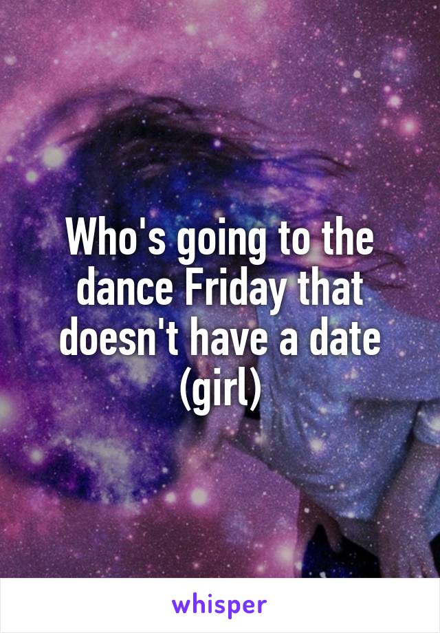 Who's going to the dance Friday that doesn't have a date (girl)