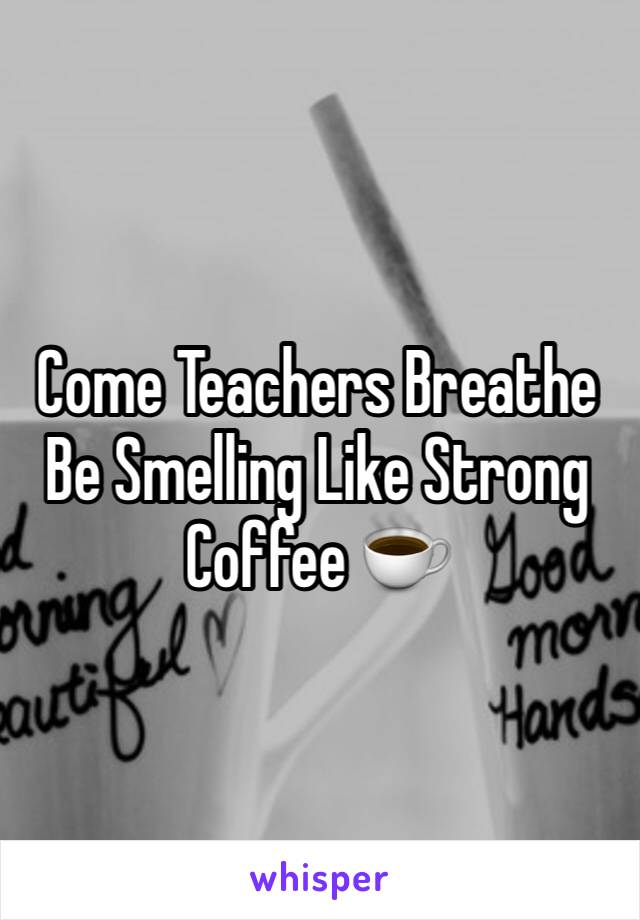 Come Teachers Breathe Be Smelling Like Strong Coffee ☕️