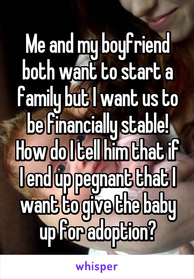 Me and my boyfriend both want to start a family but I want us to be financially stable! How do I tell him that if I end up pegnant that I want to give the baby up for adoption?