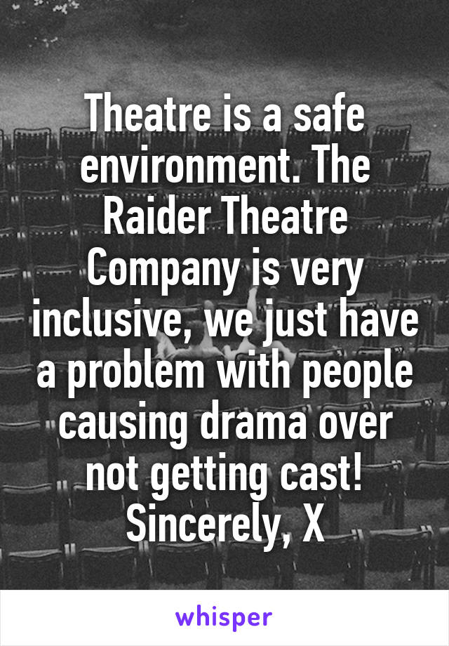 Theatre is a safe environment. The Raider Theatre Company is very inclusive, we just have a problem with people causing drama over not getting cast!
Sincerely, X