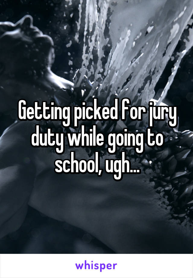 Getting picked for jury duty while going to school, ugh...