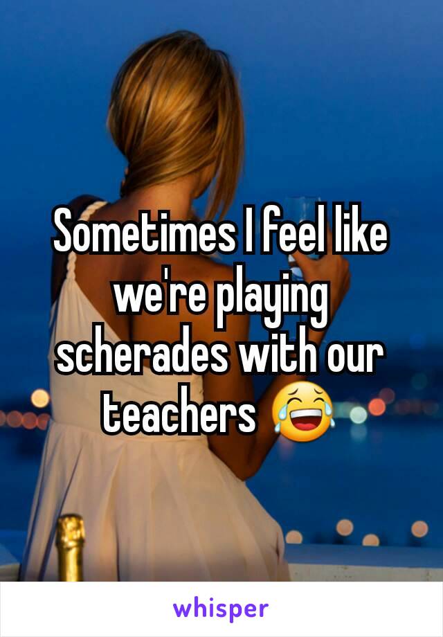 Sometimes I feel like we're playing scherades with our teachers 😂