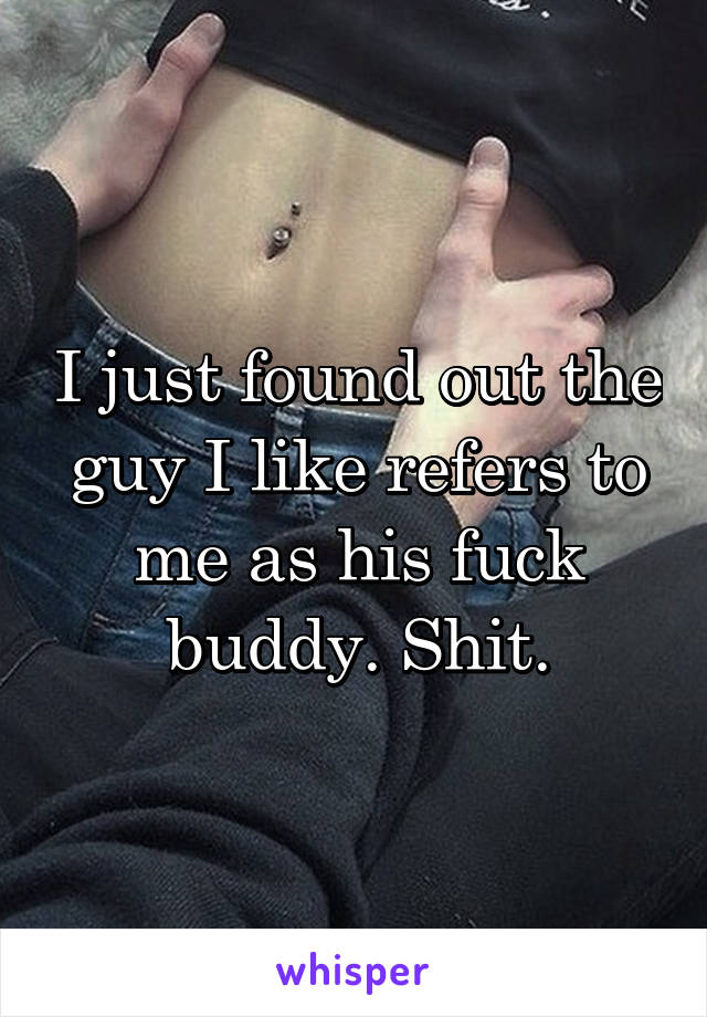 I just found out the guy I like refers to me as his fuck buddy. Shit.