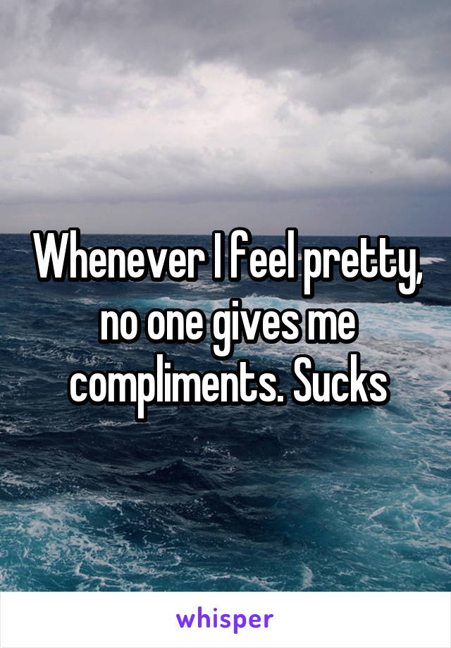 Whenever I feel pretty, no one gives me compliments. Sucks