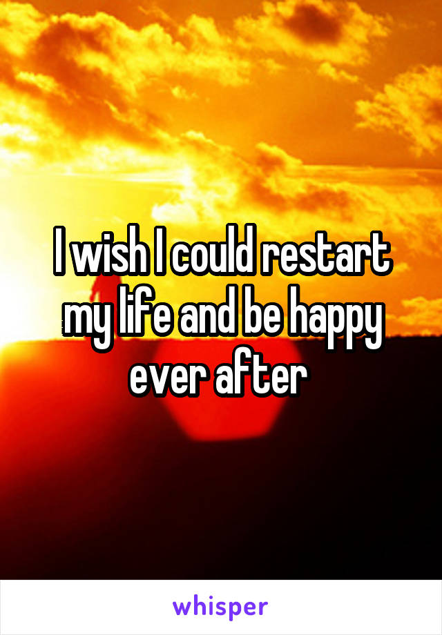 I wish I could restart my life and be happy ever after 