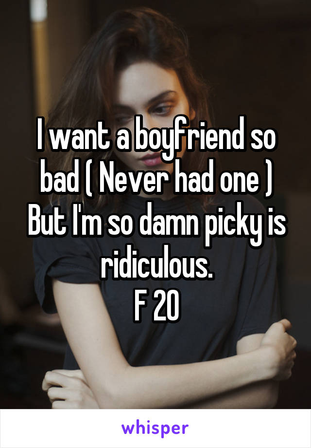 I want a boyfriend so bad ( Never had one ) But I'm so damn picky is ridiculous.
F 20