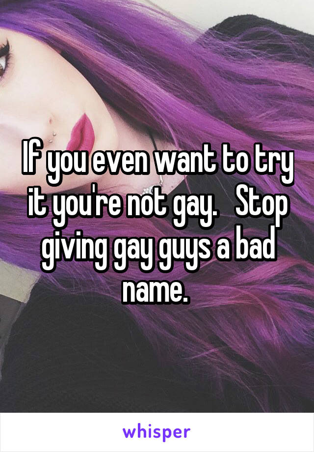 If you even want to try it you're not gay.   Stop giving gay guys a bad name. 