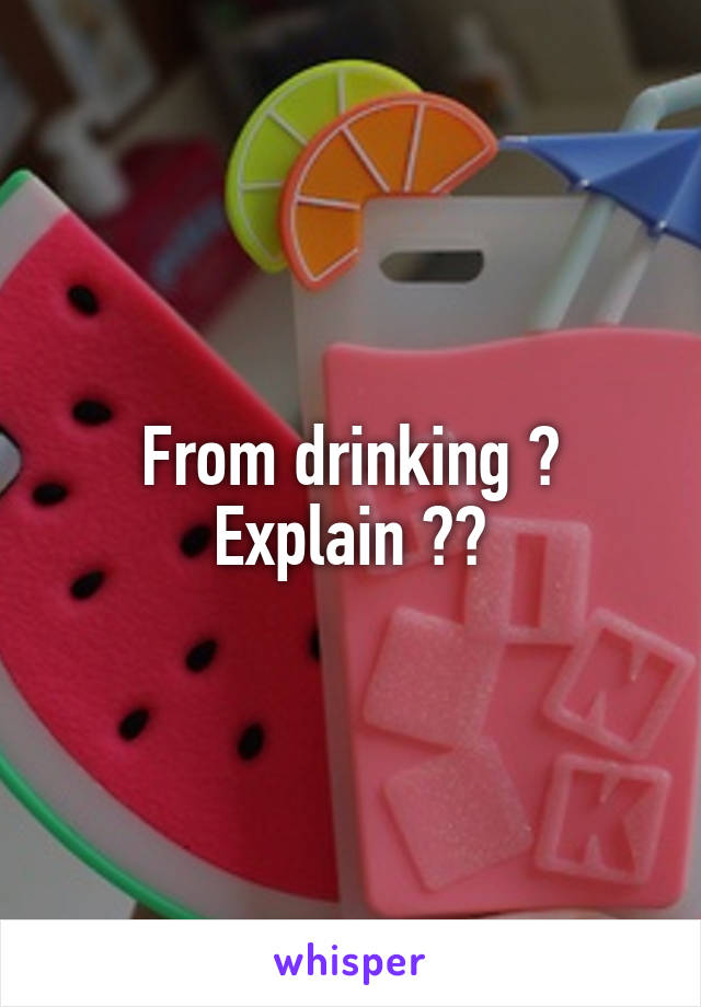 From drinking ? Explain ??