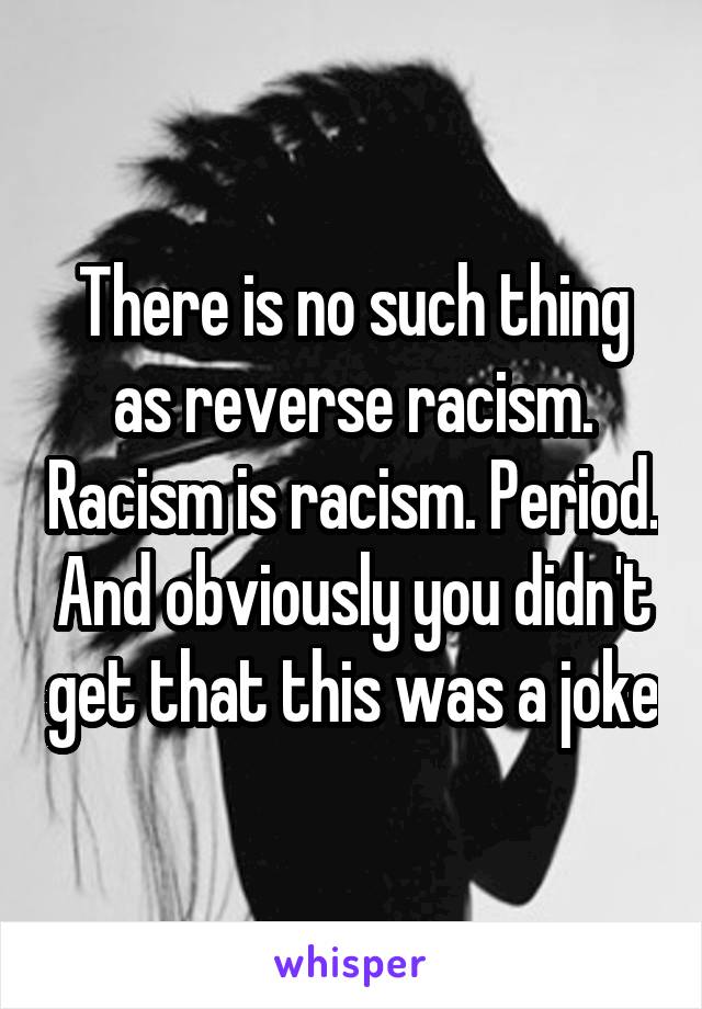 There is no such thing as reverse racism. Racism is racism. Period. And obviously you didn't get that this was a joke