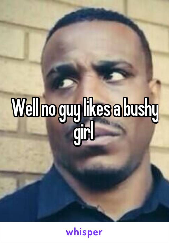 Well no guy likes a bushy girl 