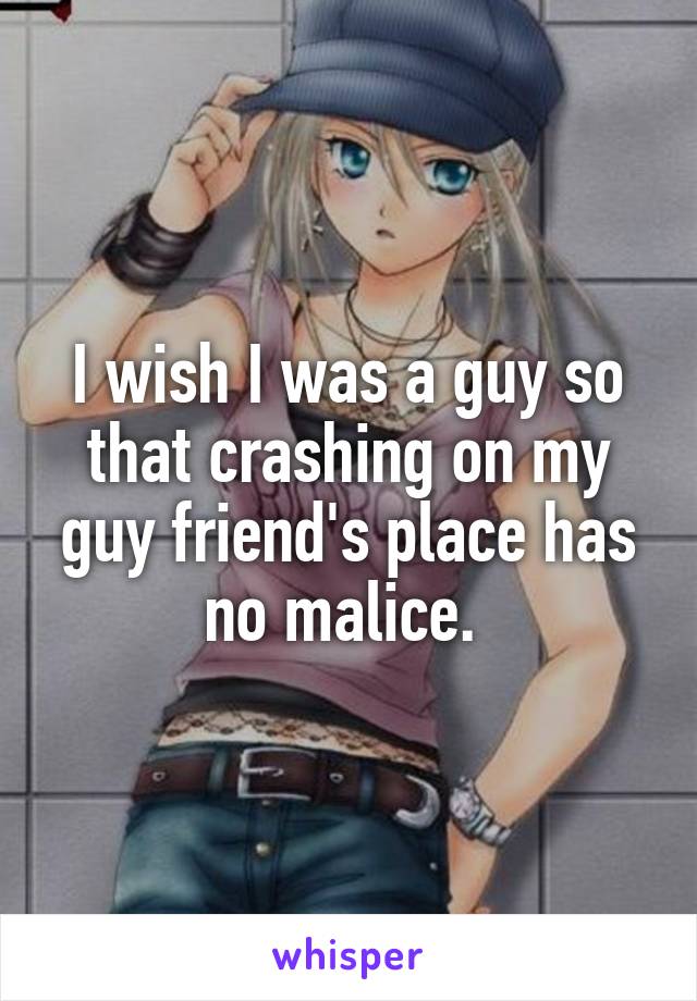 I wish I was a guy so that crashing on my guy friend's place has no malice. 