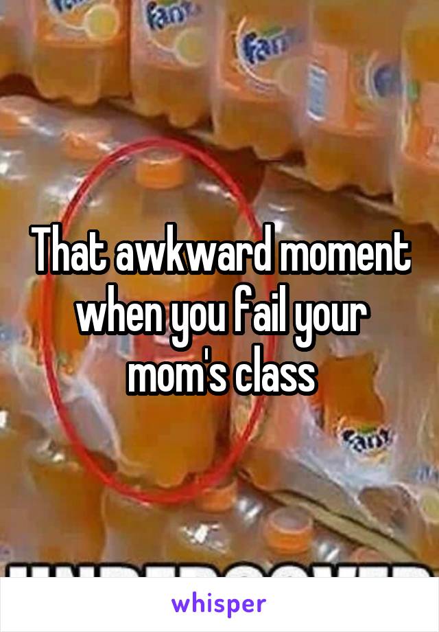 That awkward moment when you fail your mom's class