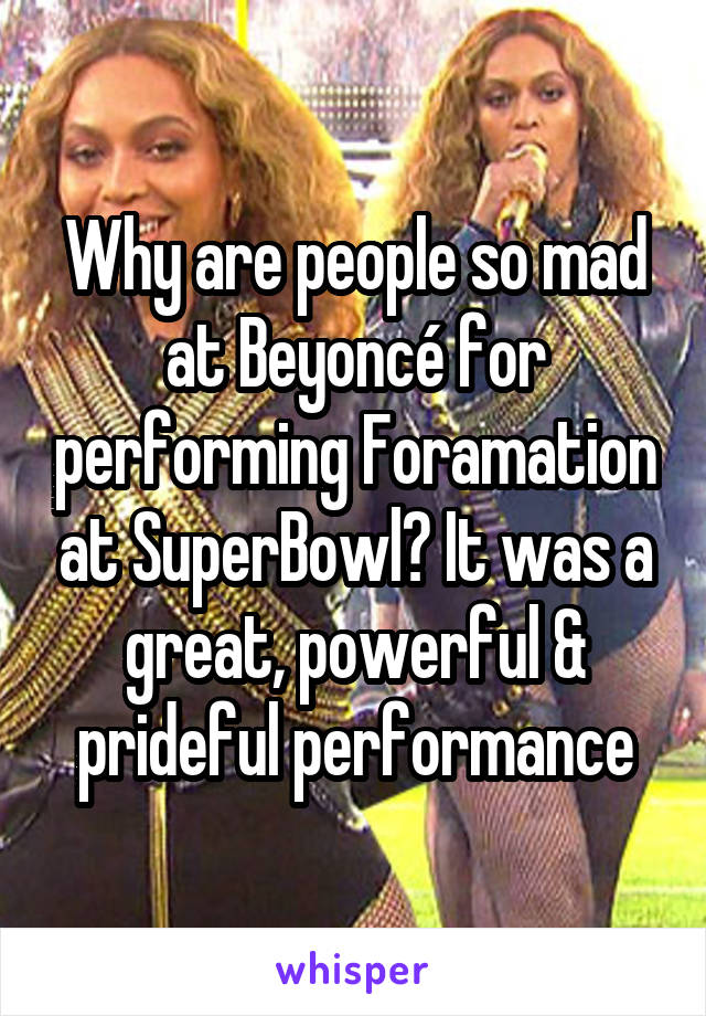Why are people so mad at Beyoncé for performing Foramation at SuperBowl? It was a great, powerful & prideful performance