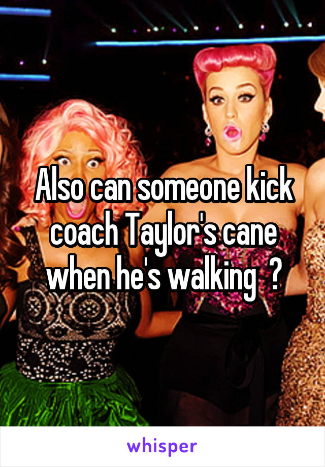 Also can someone kick coach Taylor's cane when he's walking  🙄