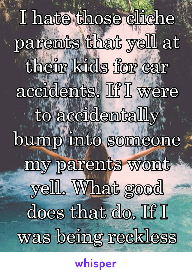 I hate those cliche parents that yell at their kids for car accidents. If I were to accidentally bump into someone my parents wont yell. What good does that do. If I was being reckless thats different