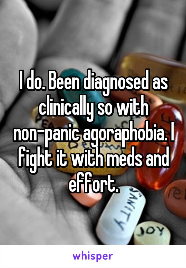I do. Been diagnosed as clinically so with non-panic agoraphobia. I fight it with meds and effort.