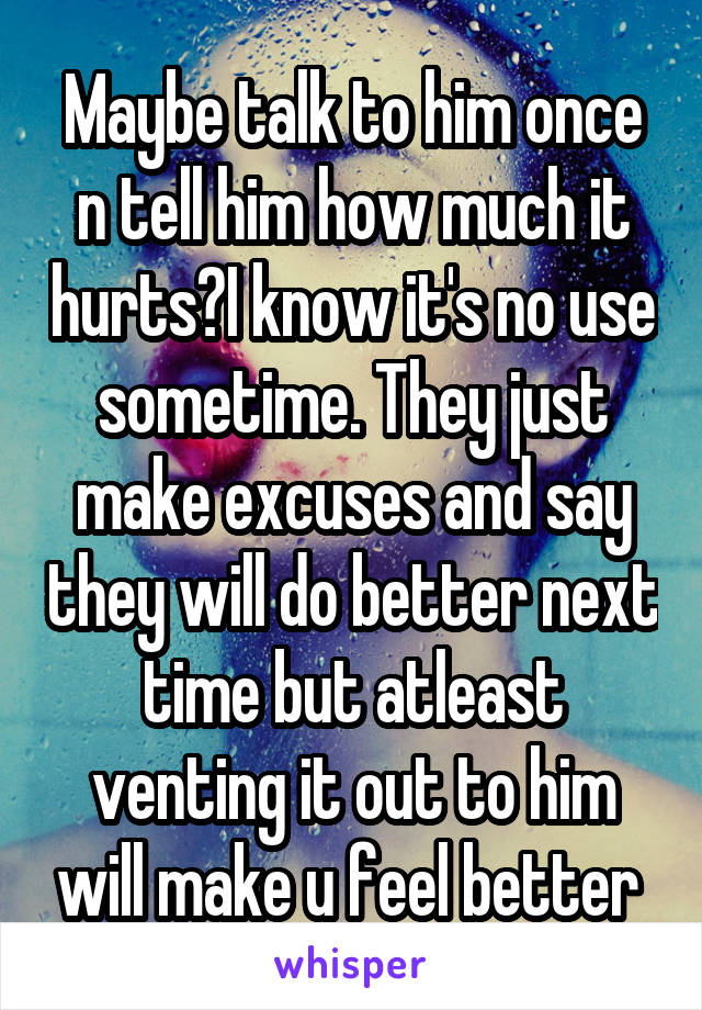 Maybe talk to him once n tell him how much it hurts?I know it's no use sometime. They just make excuses and say they will do better next time but atleast venting it out to him will make u feel better 