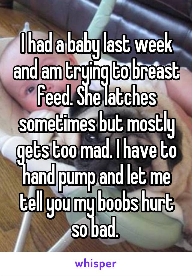 I had a baby last week and am trying to breast feed. She latches sometimes but mostly gets too mad. I have to hand pump and let me tell you my boobs hurt so bad. 