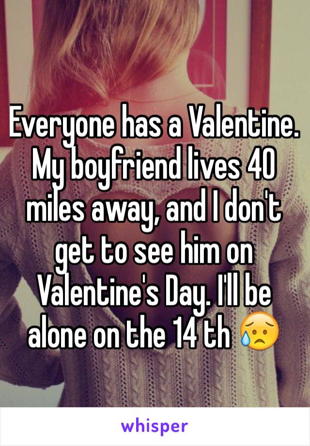 Everyone has a Valentine. My boyfriend lives 40 miles away, and I don't get to see him on Valentine's Day. I'll be alone on the 14 th 😥