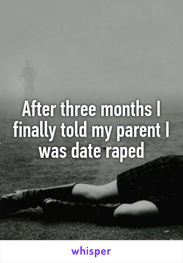 After three months I finally told my parent I was date raped
