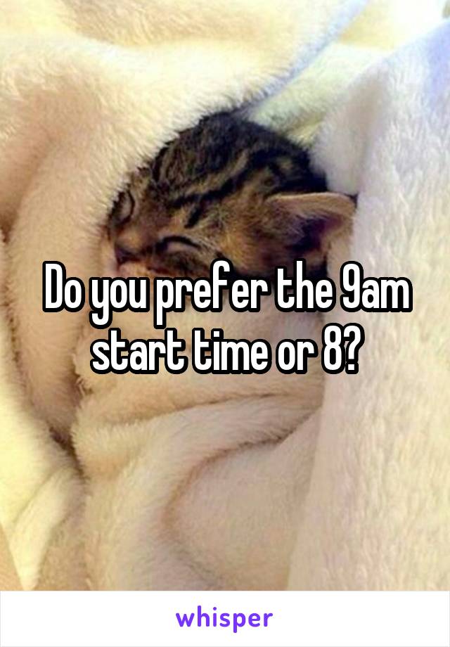 Do you prefer the 9am start time or 8?
