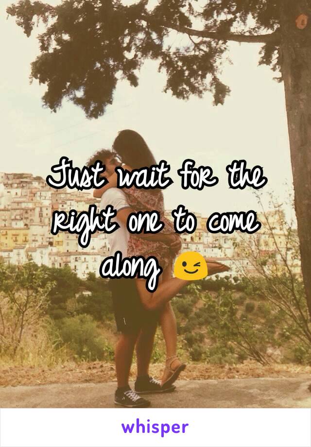 Just wait for the right one to come along 😉
