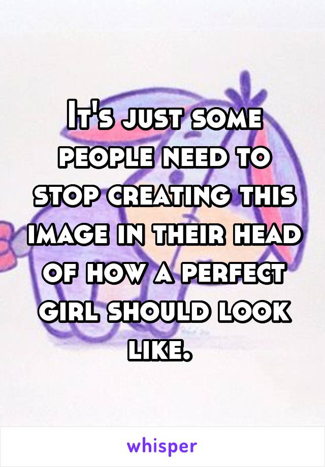 It's just some people need to stop creating this image in their head of how a perfect girl should look like. 