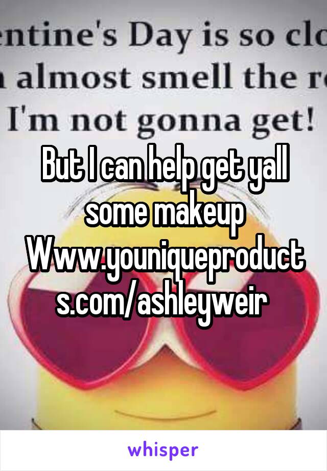 But I can help get yall some makeup Www.youniqueproducts.com/ashleyweir 