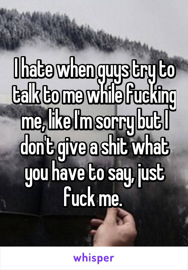 I hate when guys try to talk to me while fucking me, like I'm sorry but I don't give a shit what you have to say, just fuck me. 