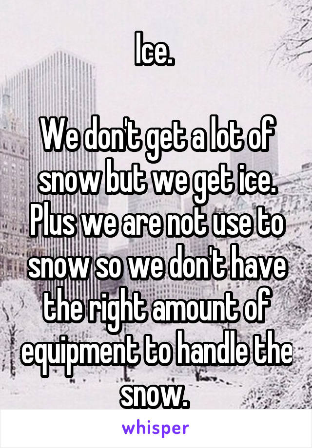Ice. 

We don't get a lot of snow but we get ice. Plus we are not use to snow so we don't have the right amount of equipment to handle the snow. 
