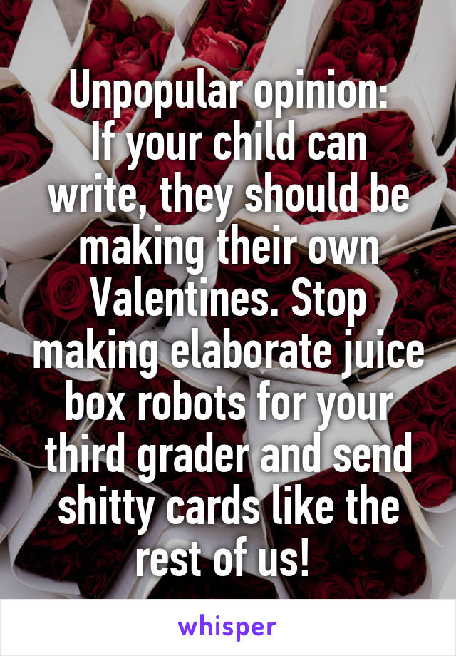 Unpopular opinion:
If your child can write, they should be making their own Valentines. Stop making elaborate juice box robots for your third grader and send shitty cards like the rest of us! 