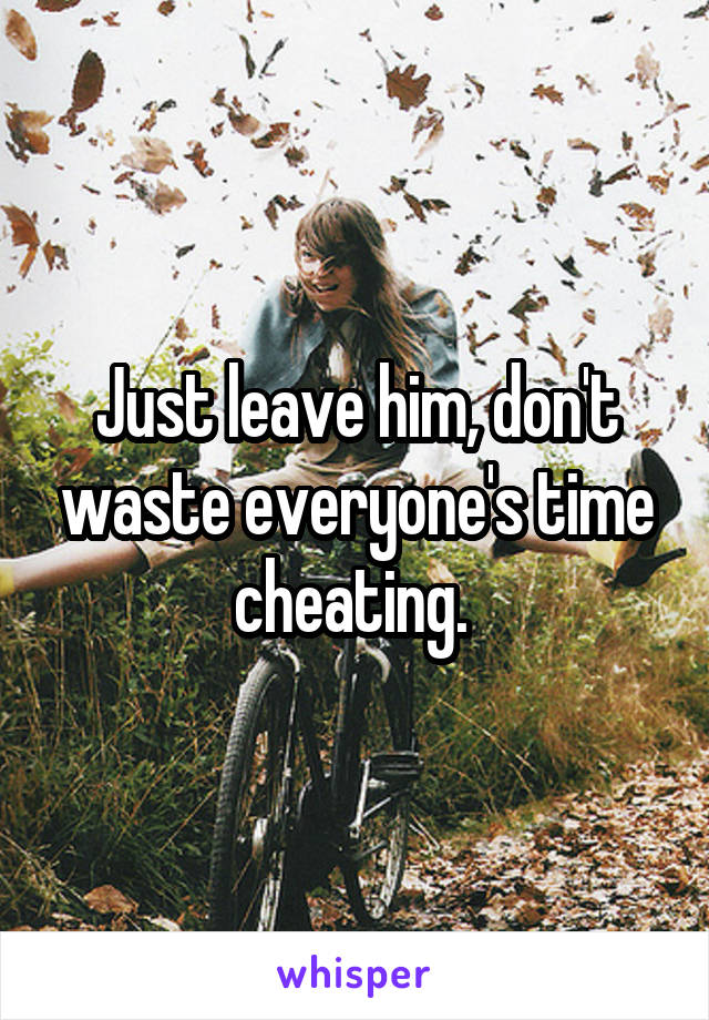 Just leave him, don't waste everyone's time cheating. 