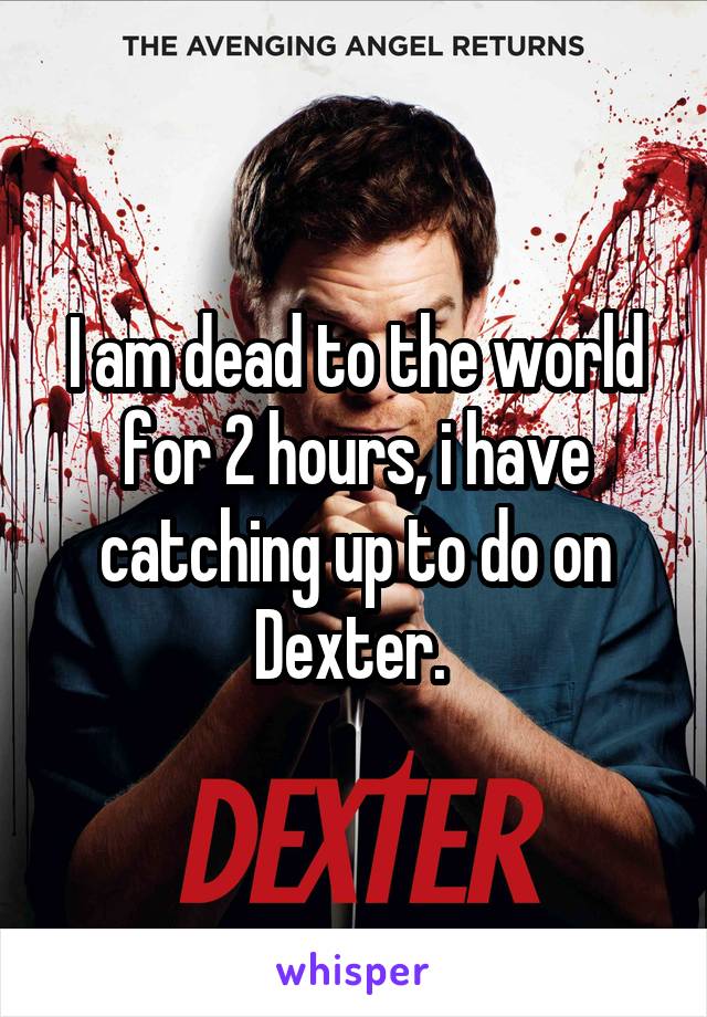I am dead to the world for 2 hours, i have catching up to do on Dexter. 