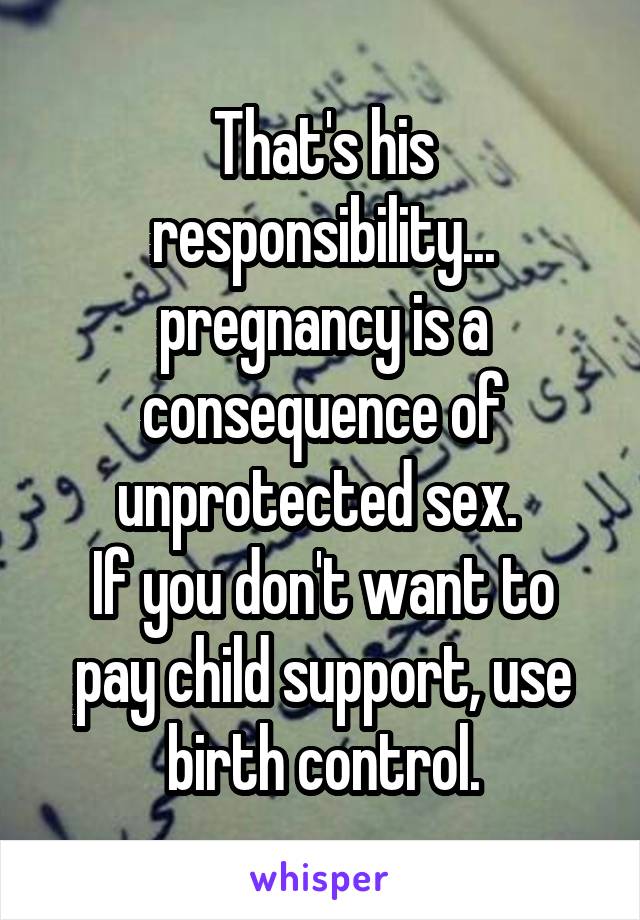That's his responsibility... pregnancy is a consequence of unprotected sex. 
If you don't want to pay child support, use birth control.