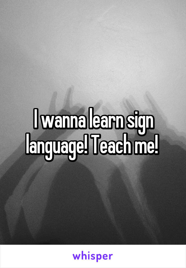 I wanna learn sign language! Teach me! 