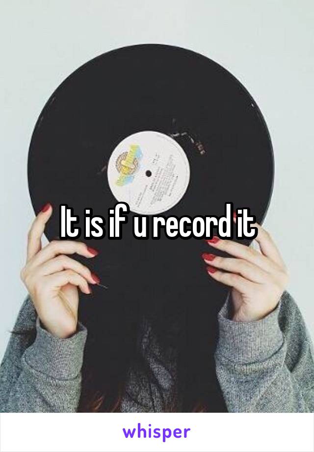 It is if u record it